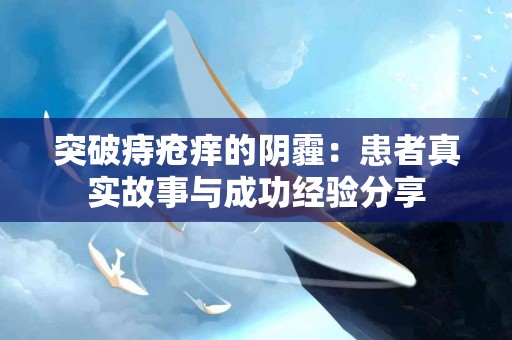 突破痔疮痒的阴霾：患者真实故事与成功经验分享