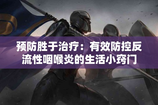 预防胜于治疗：有效防控反流性咽喉炎的生活小窍门