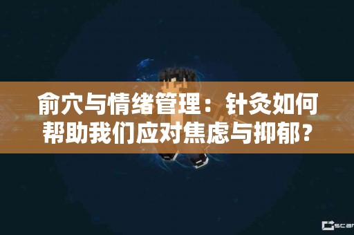 俞穴与情绪管理：针灸如何帮助我们应对焦虑与抑郁？