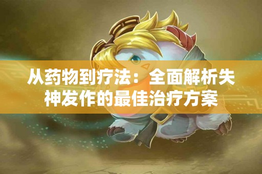 从药物到疗法：全面解析失神发作的最佳治疗方案