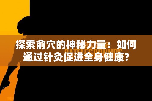 探索俞穴的神秘力量：如何通过针灸促进全身健康？