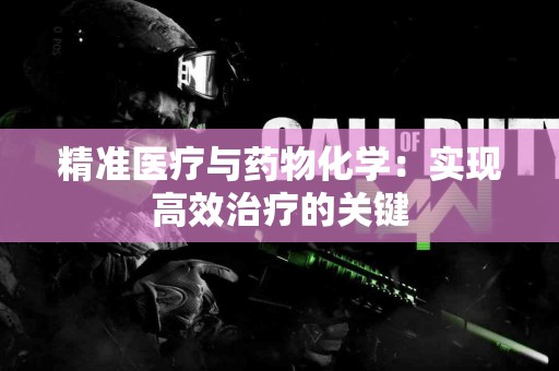 精准医疗与药物化学：实现高效治疗的关键