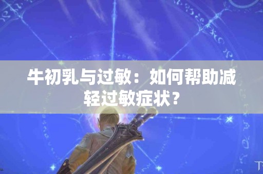牛初乳与过敏：如何帮助减轻过敏症状？