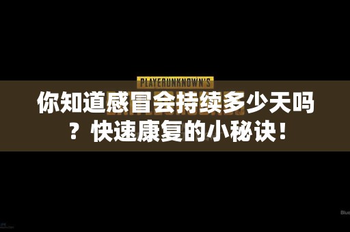 你知道感冒会持续多少天吗？快速康复的小秘诀！