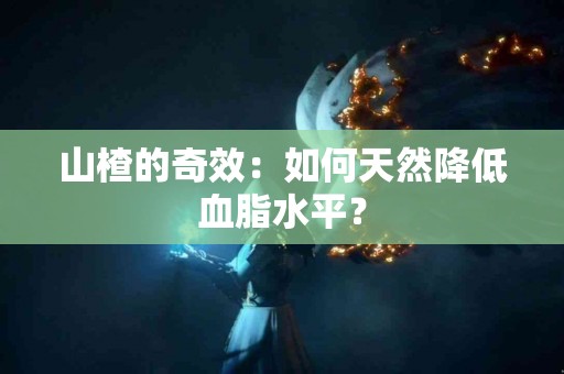 山楂的奇效：如何天然降低血脂水平？