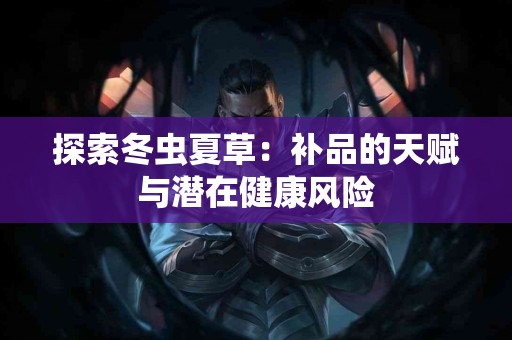 探索冬虫夏草：补品的天赋与潜在健康风险