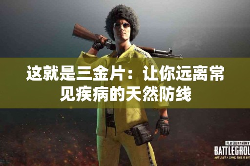 这就是三金片：让你远离常见疾病的天然防线