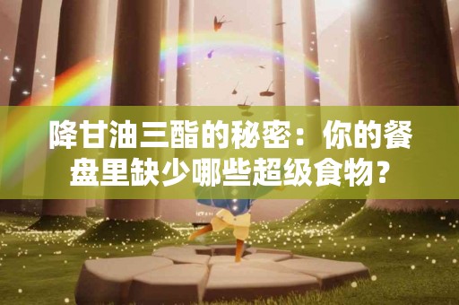 降甘油三酯的秘密：你的餐盘里缺少哪些超级食物？