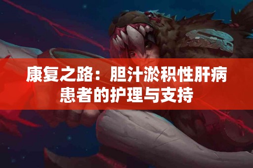 康复之路：胆汁淤积性肝病患者的护理与支持