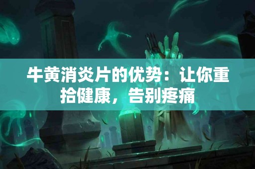 牛黄消炎片的优势：让你重拾健康，告别疼痛