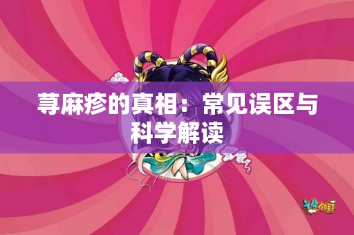 荨麻疹的真相：常见误区与科学解读