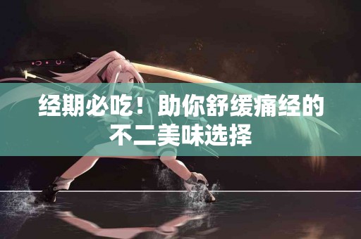 经期必吃！助你舒缓痛经的不二美味选择