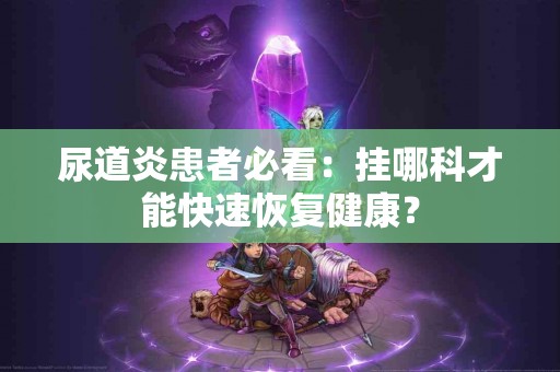 尿道炎患者必看：挂哪科才能快速恢复健康？