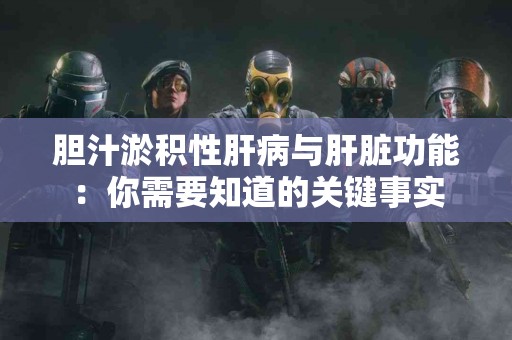 胆汁淤积性肝病与肝脏功能：你需要知道的关键事实