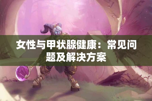 女性与甲状腺健康：常见问题及解决方案