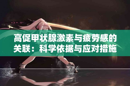 高促甲状腺激素与疲劳感的关联：科学依据与应对措施