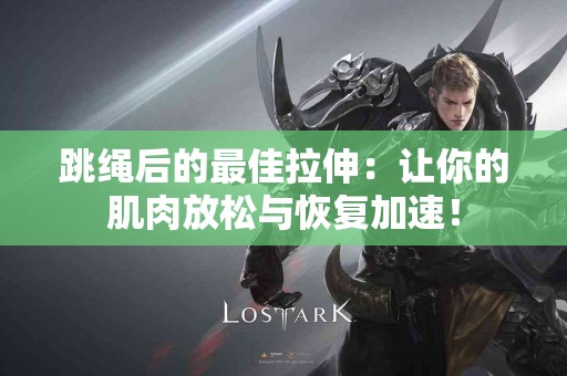 跳绳后的最佳拉伸：让你的肌肉放松与恢复加速！