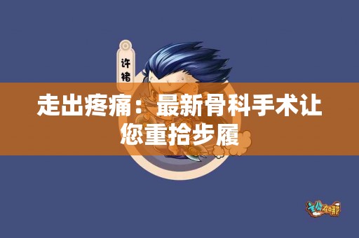 走出疼痛：最新骨科手术让您重拾步履