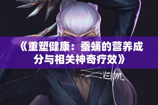 《重塑健康：蚕蛹的营养成分与相关神奇疗效》