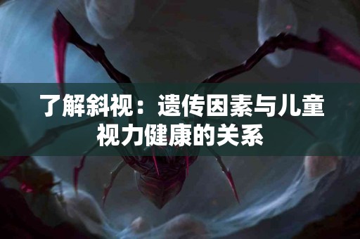 了解斜视：遗传因素与儿童视力健康的关系