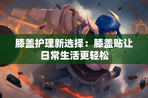 膝盖护理新选择：膝盖贴让日常生活更轻松