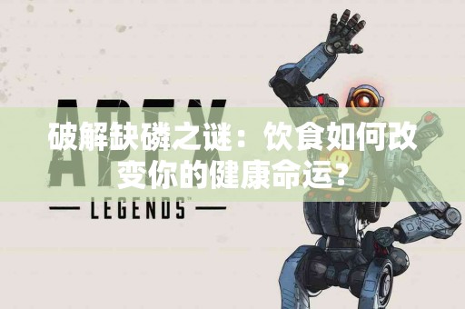 破解缺磷之谜：饮食如何改变你的健康命运？