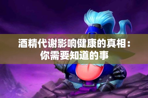 酒精代谢影响健康的真相：你需要知道的事