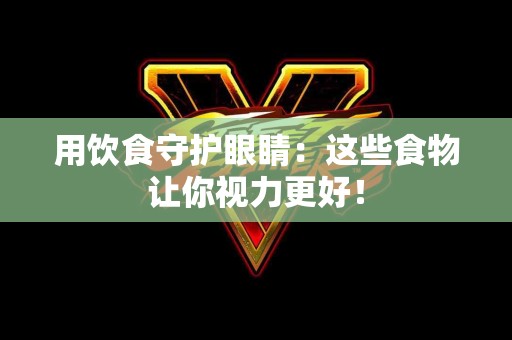 用饮食守护眼睛：这些食物让你视力更好！
