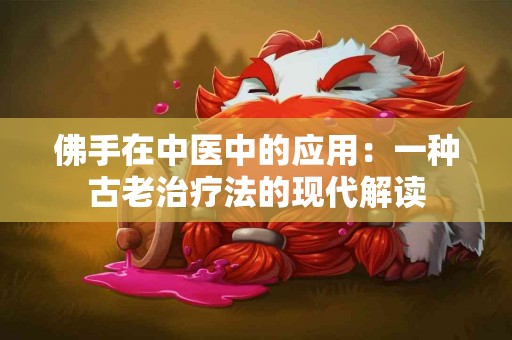 佛手在中医中的应用：一种古老治疗法的现代解读