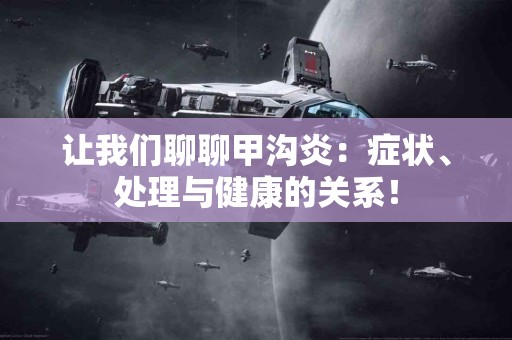 让我们聊聊甲沟炎：症状、处理与健康的关系！