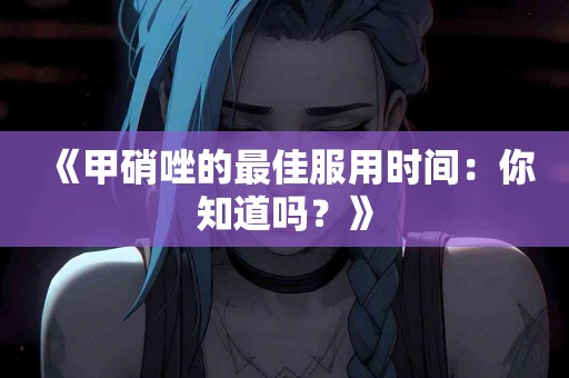 《甲硝唑的最佳服用时间：你知道吗？》