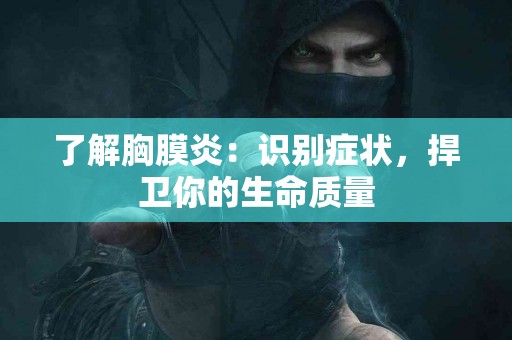 了解胸膜炎：识别症状，捍卫你的生命质量