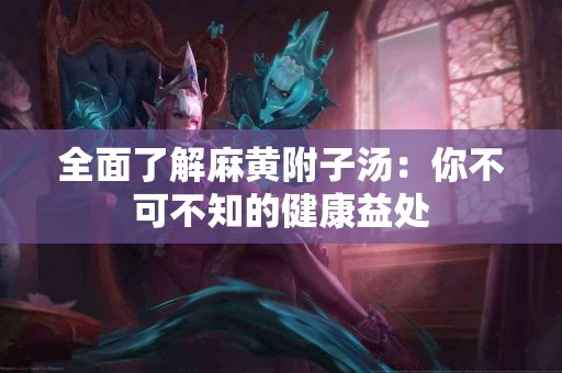 全面了解麻黄附子汤：你不可不知的健康益处