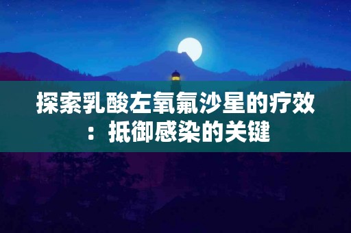 探索乳酸左氧氟沙星的疗效：抵御感染的关键