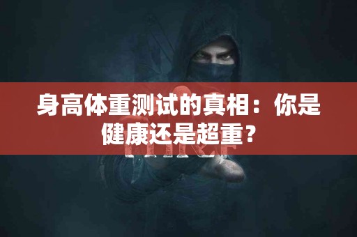 身高体重测试的真相：你是健康还是超重？