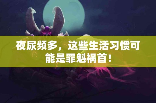 夜尿频多,这些生活习惯可能是罪魁祸首! 夜尿频多,这些生活习惯可能是罪魁祸首!