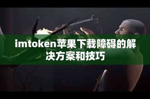 imtoken苹果下载障碍的解决方案和技巧