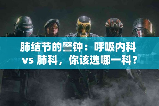 肺结节的警钟：呼吸内科 vs 肺科，你该选哪一科？