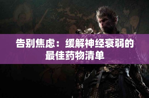 告别焦虑：缓解神经衰弱的最佳药物清单