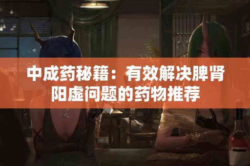 中成药秘籍：有效解决脾肾阳虚问题的药物推荐