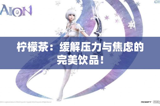 柠檬茶：缓解压力与焦虑的完美饮品！