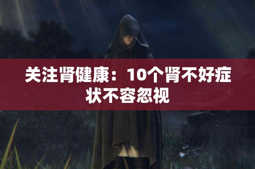 关注肾健康：10个肾不好症状不容忽视