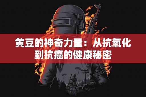 黄豆的神奇力量：从抗氧化到抗癌的健康秘密