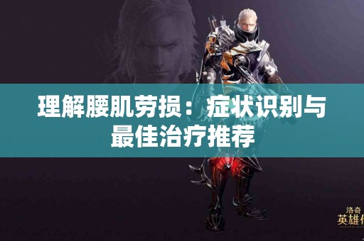 理解腰肌劳损：症状识别与最佳治疗推荐