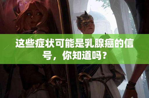 这些症状可能是乳腺癌的信号，你知道吗？