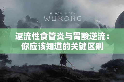 返流性食管炎与胃酸逆流：你应该知道的关键区别