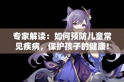 专家解读：如何预防儿童常见疾病，保护孩子的健康！