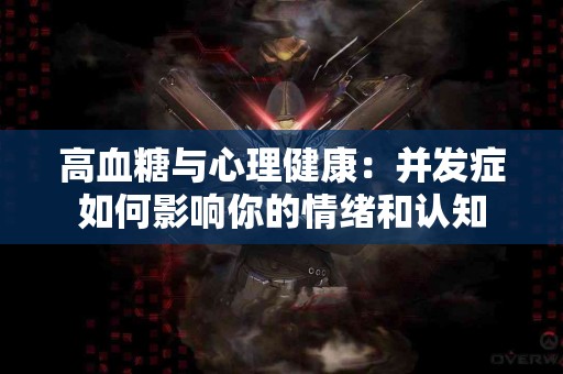 高血糖与心理健康：并发症如何影响你的情绪和认知