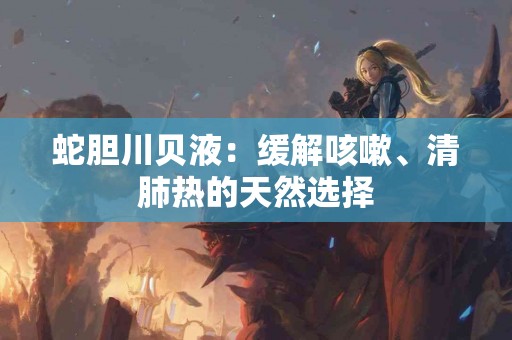 蛇胆川贝液：缓解咳嗽、清肺热的天然选择