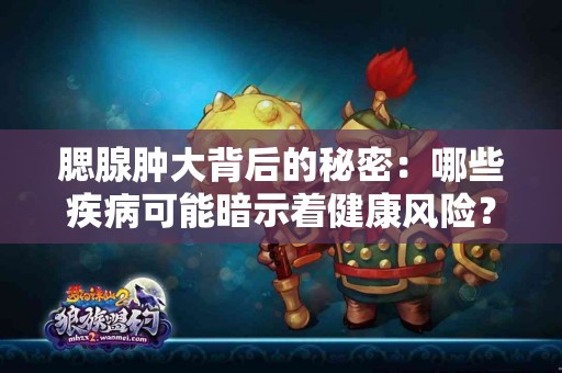 腮腺肿大背后的秘密：哪些疾病可能暗示着健康风险？